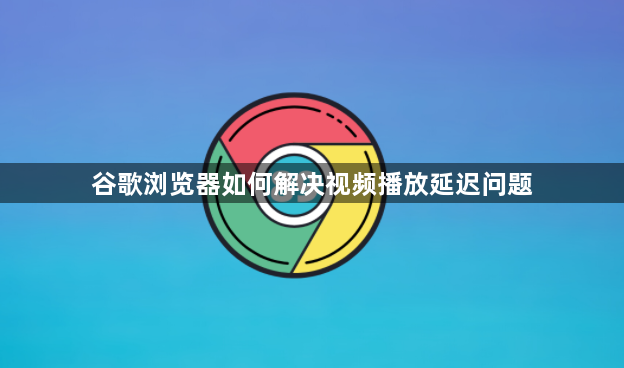 谷歌浏览器如何解决视频播放延迟问题1