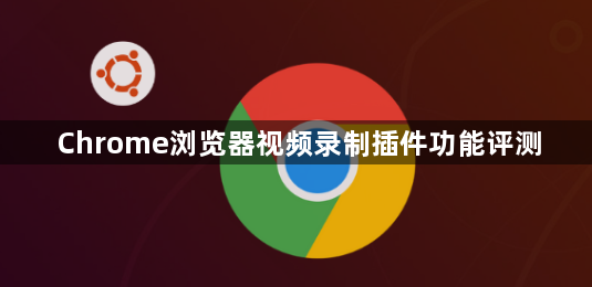 Chrome浏览器视频录制插件功能评测1