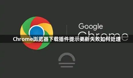 Chrome浏览器下载插件提示更新失败如何处理1