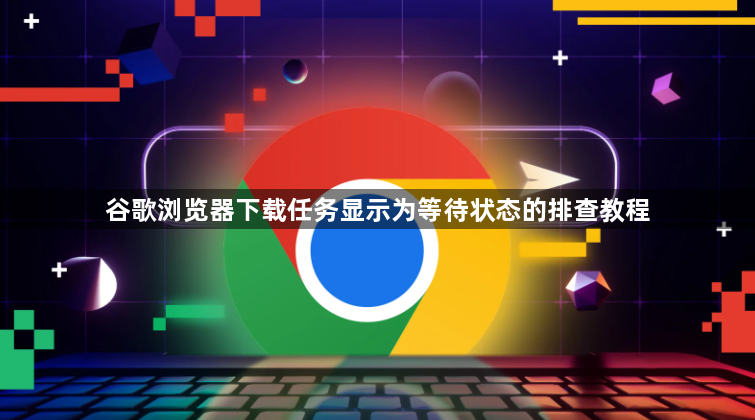 谷歌浏览器下载任务显示为等待状态的排查教程1