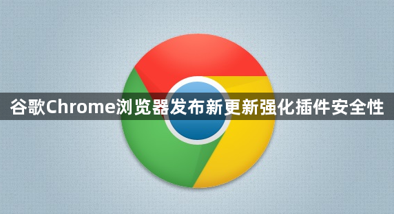 谷歌Chrome浏览器发布新更新强化插件安全性1