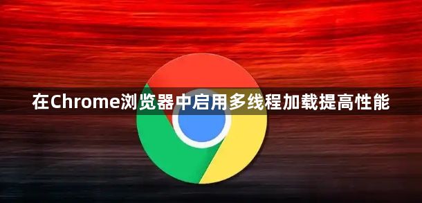 在Chrome浏览器中启用多线程加载提高性能1