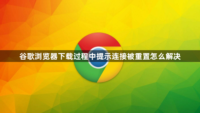谷歌浏览器下载过程中提示连接被重置怎么解决1