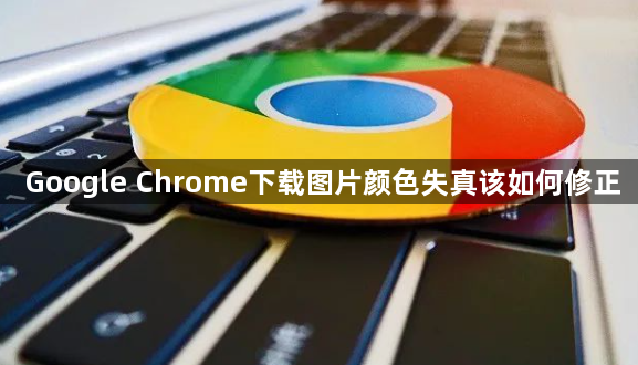 Google Chrome下载图片颜色失真该如何修正1