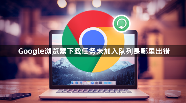 Google浏览器下载任务未加入队列是哪里出错1