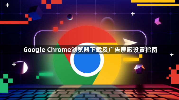 Google Chrome浏览器下载及广告屏蔽设置指南1