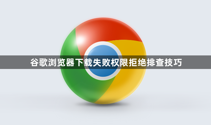 谷歌浏览器下载失败权限拒绝排查技巧1