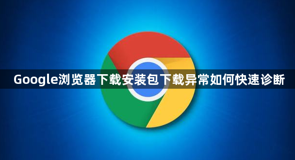 Google浏览器下载安装包下载异常如何快速诊断1