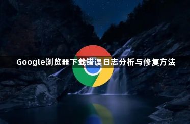Google浏览器下载错误日志分析与修复方法1