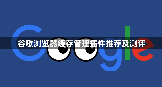 谷歌浏览器缓存管理插件推荐及测评1
