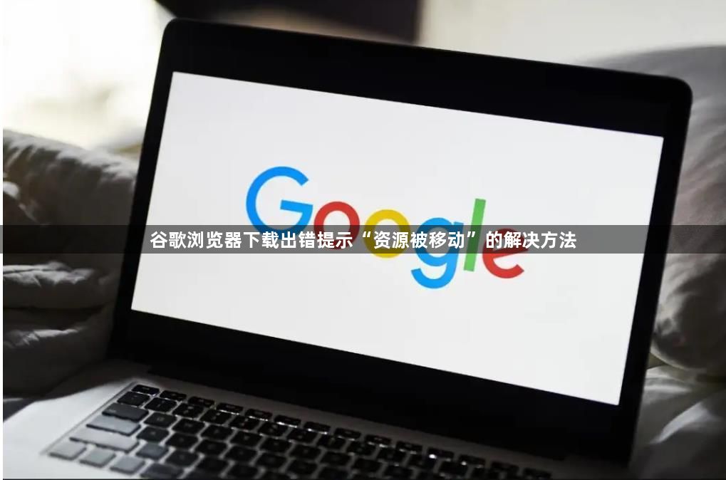 谷歌浏览器下载出错提示“资源被移动”的解决方法1