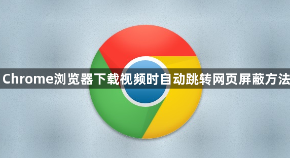 Chrome浏览器下载视频时自动跳转网页屏蔽方法1