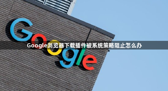 Google浏览器下载插件被系统策略阻止怎么办1