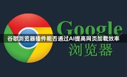 谷歌浏览器插件能否通过AI提高网页加载效率1