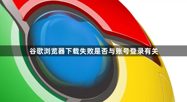 谷歌浏览器下载失败是否与账号登录有关1