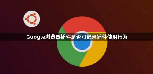 Google浏览器插件是否可记录插件使用行为1