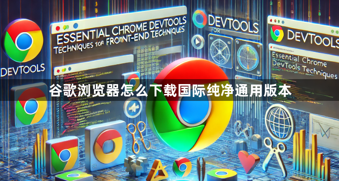 谷歌浏览器怎么下载国际纯净通用版本1