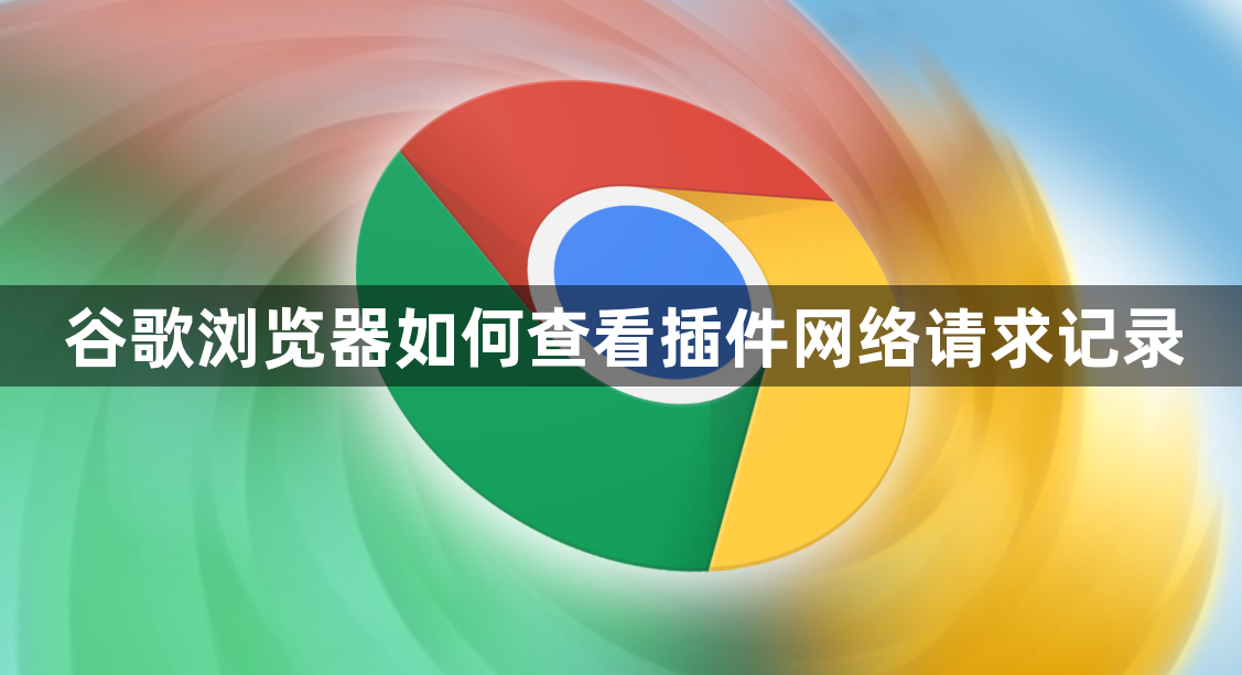 谷歌浏览器如何查看插件网络请求记录1