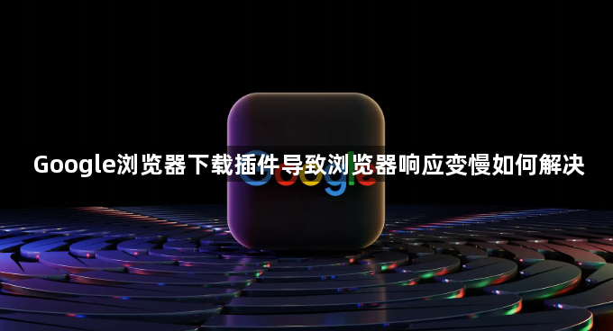 Google浏览器下载插件导致浏览器响应变慢如何解决1