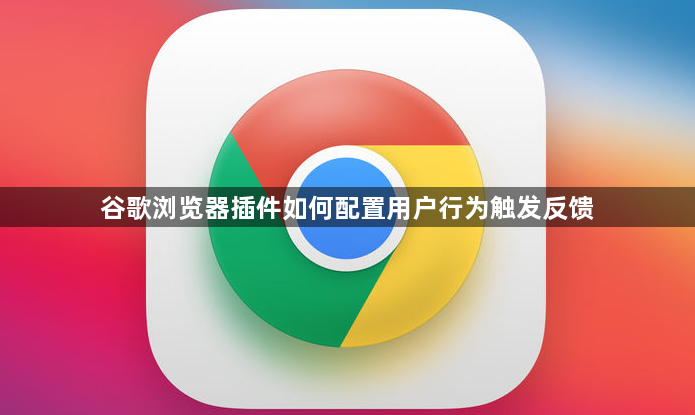 谷歌浏览器插件如何配置用户行为触发反馈1