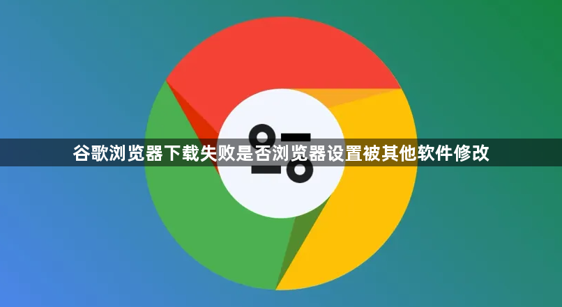谷歌浏览器下载失败是否浏览器设置被其他软件修改1