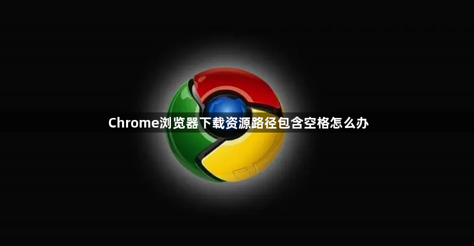 Chrome浏览器下载资源路径包含空格怎么办1
