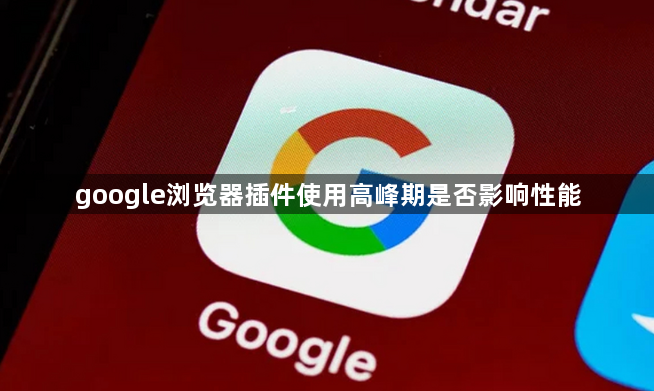 google浏览器插件使用高峰期是否影响性能1