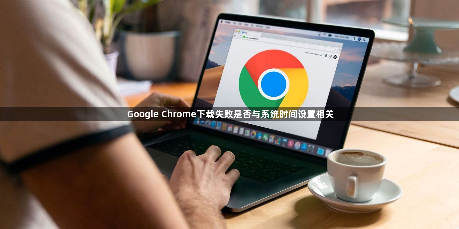 Google Chrome下载失败是否与系统时间设置相关1