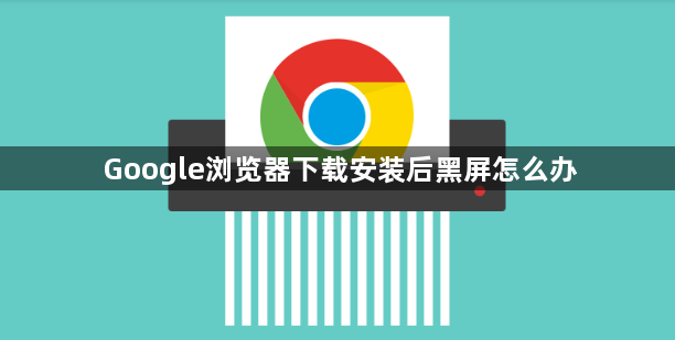 Google浏览器下载安装后黑屏怎么办1
