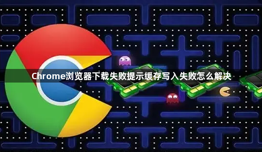 Chrome浏览器下载失败提示缓存写入失败怎么解决1