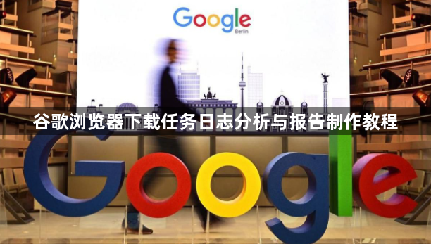 谷歌浏览器下载任务日志分析与报告制作教程1