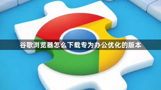 谷歌浏览器怎么下载专为办公优化的版本1