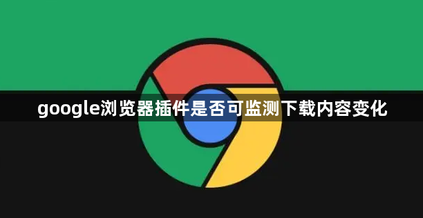 google浏览器插件是否可监测下载内容变化1