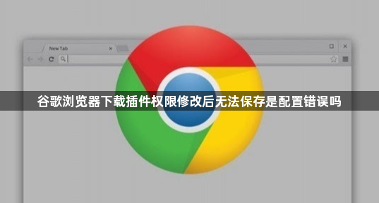 谷歌浏览器下载插件权限修改后无法保存是配置错误吗1