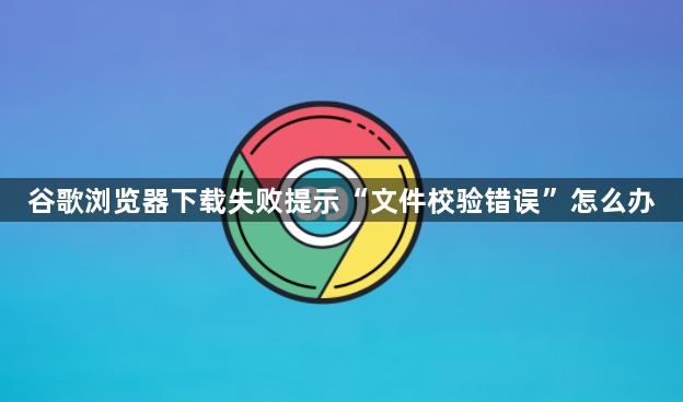 谷歌浏览器下载失败提示“文件校验错误”怎么办1