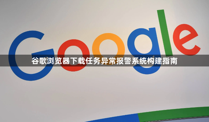 谷歌浏览器下载任务异常报警系统构建指南1