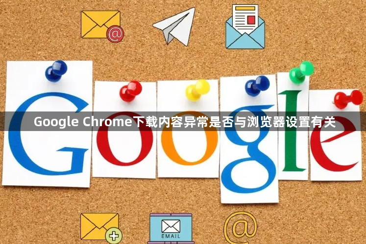 Google Chrome下载内容异常是否与浏览器设置有关1