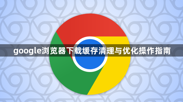 google浏览器下载缓存清理与优化操作指南1