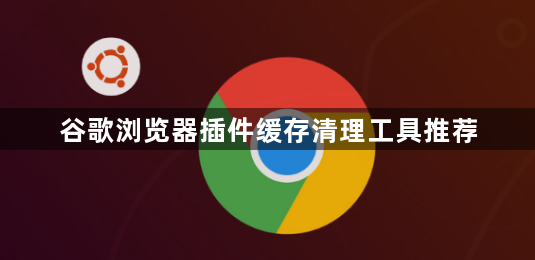 谷歌浏览器插件缓存清理工具推荐1