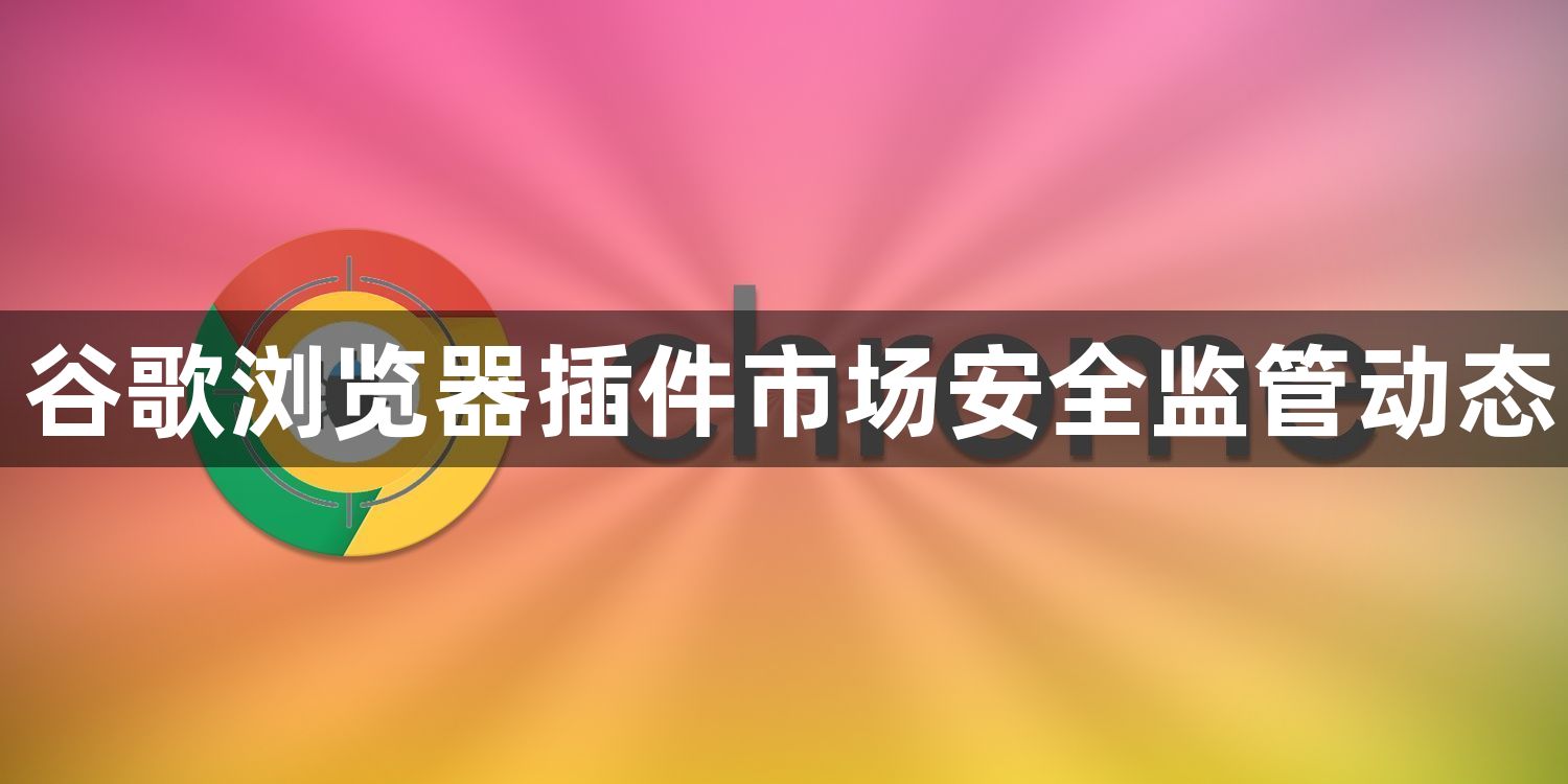 谷歌浏览器插件市场安全监管动态1