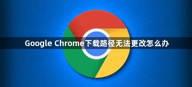 Google Chrome下载路径无法更改怎么办1