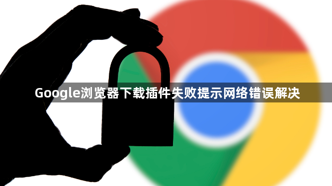 Google浏览器下载插件失败提示网络错误解决1