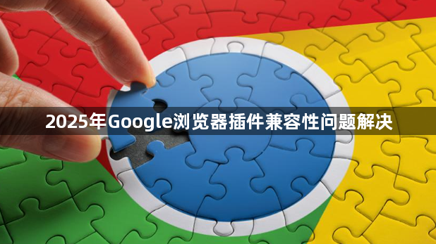 2025年Google浏览器插件兼容性问题解决1