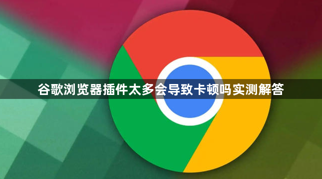 谷歌浏览器插件太多会导致卡顿吗实测解答1