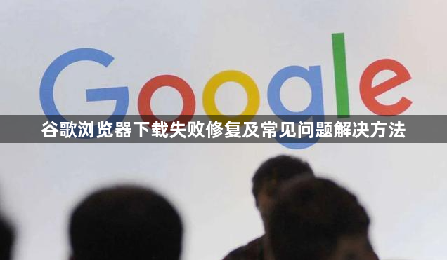 谷歌浏览器下载失败修复及常见问题解决方法1
