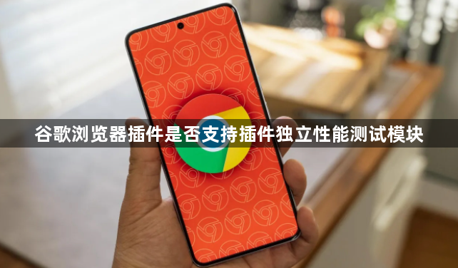 谷歌浏览器插件是否支持插件独立性能测试模块1