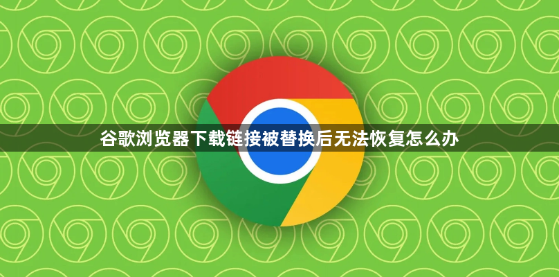 谷歌浏览器下载链接被替换后无法恢复怎么办1