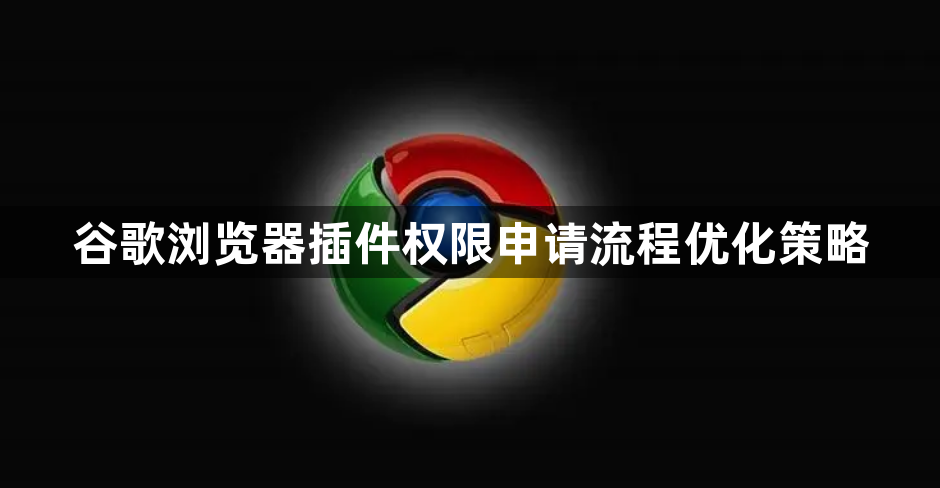 谷歌浏览器插件权限申请流程优化策略1