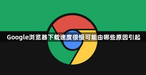 Google浏览器下载速度很慢可能由哪些原因引起1