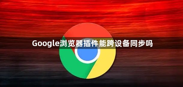 Google浏览器插件能跨设备同步吗1